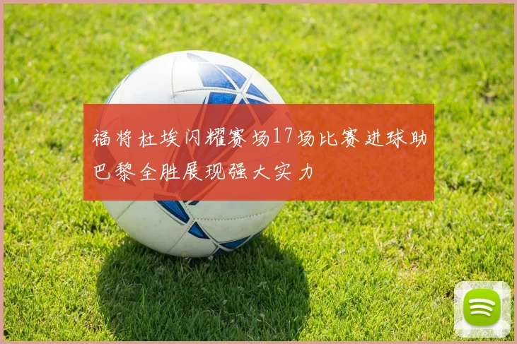 福将杜埃闪耀赛场17场比赛进球助巴黎全胜展现强大实力