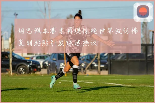 姆巴佩本赛季再现惊艳世界波仿佛复制粘贴引发球迷热议
